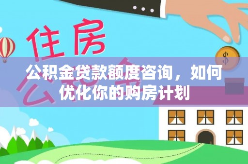台南公积金贷款额度咨询，如何优化你的购房计划
