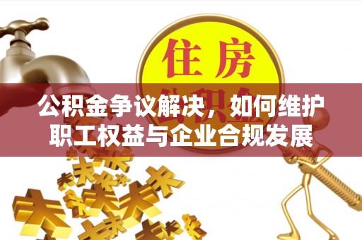台南公积金争议解决，如何维护职工权益与企业合规发展