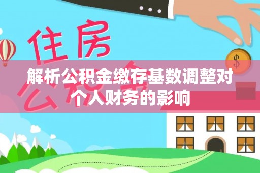 台南解析公积金缴存基数调整对个人财务的影响