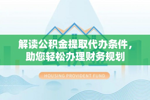台南解读公积金提取代办条件，助您轻松办理财务规划