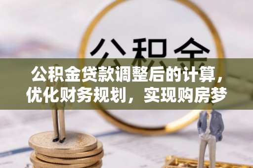 台南公积金贷款调整后的计算，优化财务规划，实现购房梦想