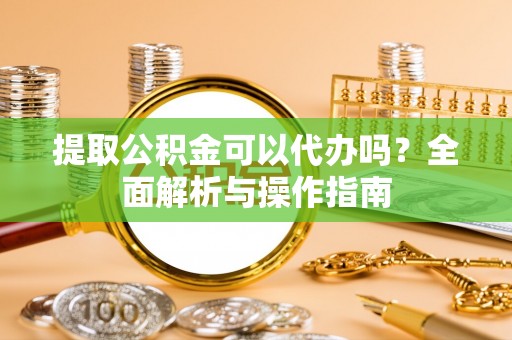 台南提取公积金可以代办吗？全面解析与操作指南