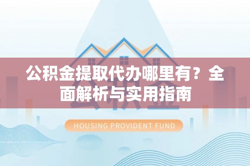 台南公积金提取代办哪里有？全面解析与实用指南