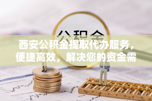 台南西安公积金提取代办服务，便捷高效，解决您的资金需求