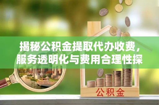 台南揭秘公积金提取代办收费，服务透明化与费用合理性探讨