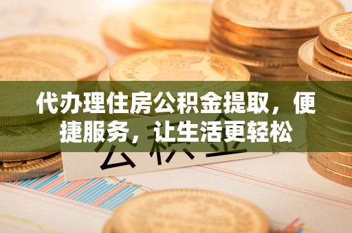 台南代办理住房公积金提取，便捷服务，让生活更轻松