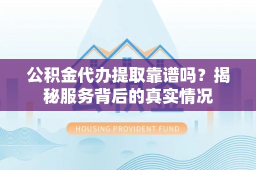 台南公积金代办提取靠谱吗？揭秘服务背后的真实情况