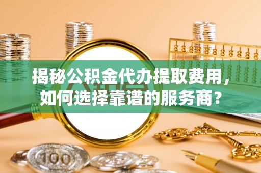 台南揭秘公积金代办提取费用，如何选择靠谱的服务商？