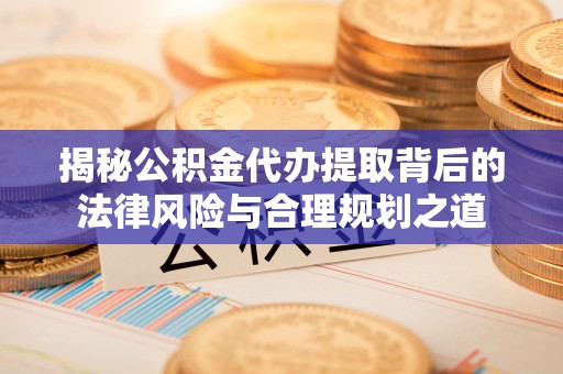 台南揭秘公积金代办提取背后的法律风险与合理规划之道