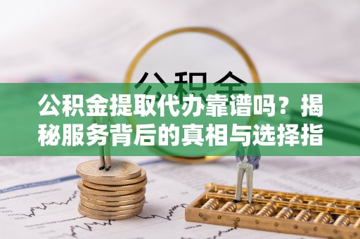 台南公积金提取代办靠谱吗？揭秘服务背后的真相与选择指南
