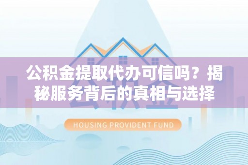 台南公积金提取代办可信吗？揭秘服务背后的真相与选择