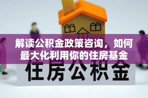 台南解读公积金政策咨询，如何最大化利用你的住房基金