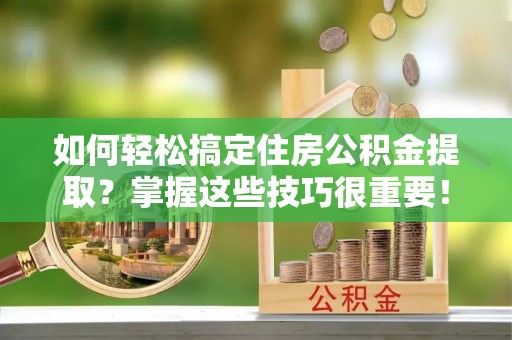 台南如何轻松搞定住房公积金提取？掌握这些技巧很重要！