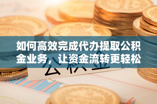 台南如何高效完成代办提取公积金业务，让资金流转更轻松