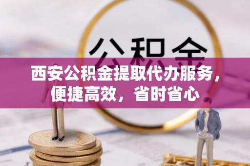 台南西安公积金提取代办服务，便捷高效，省时省心