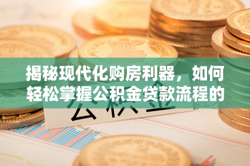 台南揭秘现代化购房利器，如何轻松掌握公积金贷款流程的每一个细节
