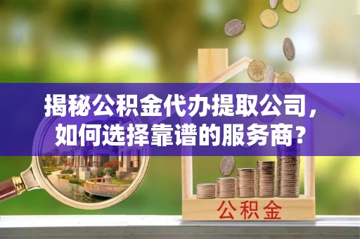 台南揭秘公积金代办提取公司，如何选择靠谱的服务商？
