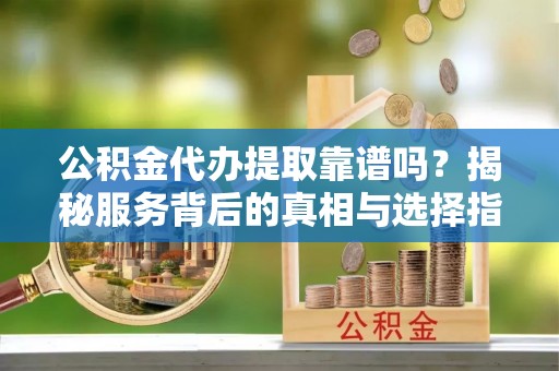 台南公积金代办提取靠谱吗？揭秘服务背后的真相与选择指南