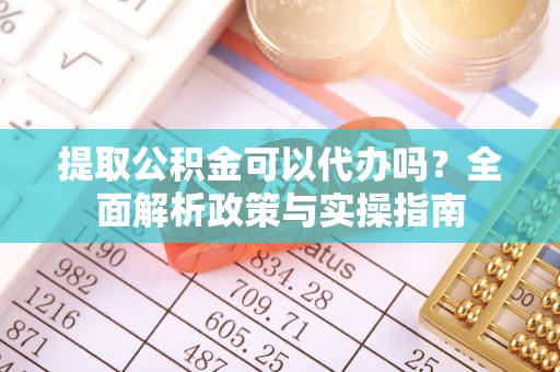 台南提取公积金可以代办吗？全面解析政策与实操指南