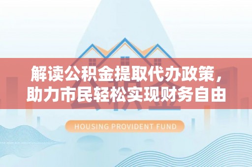 台南解读公积金提取代办政策，助力市民轻松实现财务自由