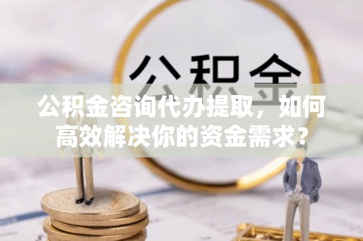 台南公积金咨询代办提取，如何高效解决你的资金需求？