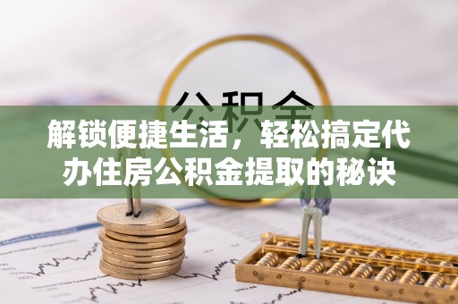 台南解锁便捷生活，轻松搞定代办住房公积金提取的秘诀