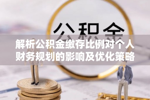 台南解析公积金缴存比例对个人财务规划的影响及优化策略