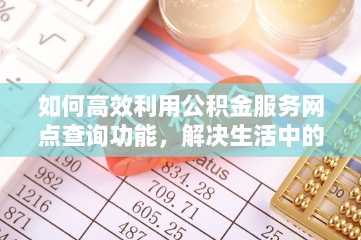 台南如何高效利用公积金服务网点查询功能，解决生活中的资金难题