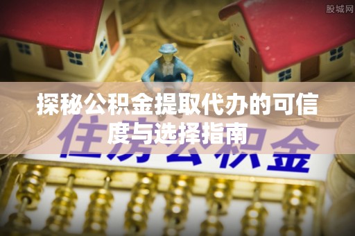台南探秘公积金提取代办的可信度与选择指南