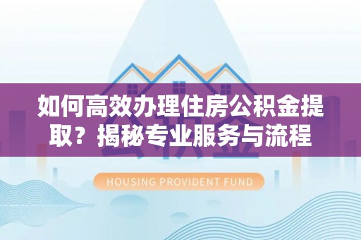 台南如何高效办理住房公积金提取？揭秘专业服务与流程