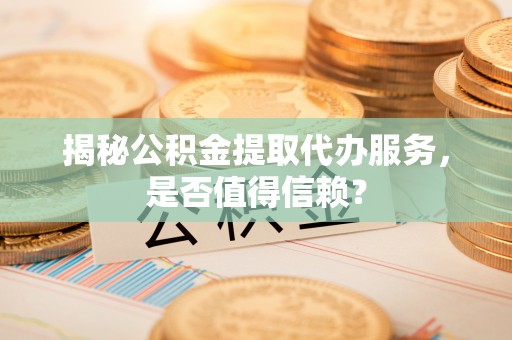 台南揭秘公积金提取代办服务，是否值得信赖？