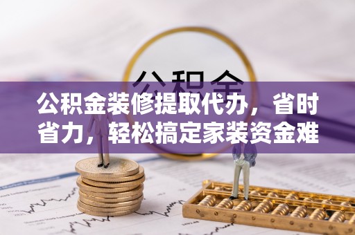 台南公积金装修提取代办，省时省力，轻松搞定家装资金难题