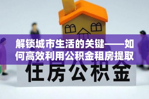 台南解锁城市生活的关键——如何高效利用公积金租房提取实现居住自由