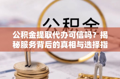 台南公积金提取代办可信吗？揭秘服务背后的真相与选择指南