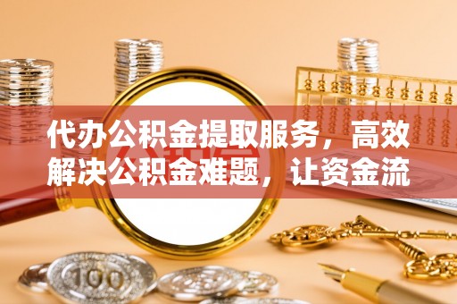 台南代办公积金提取服务，高效解决公积金难题，让资金流动更自由