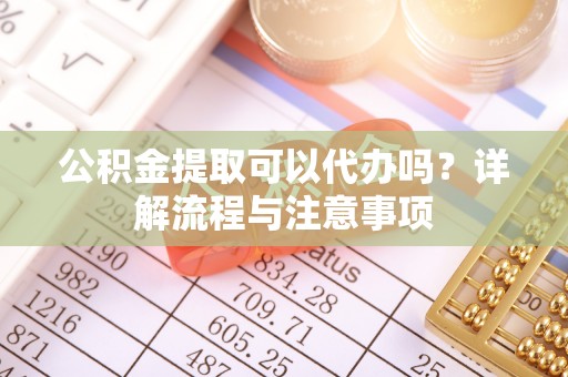 台南公积金提取可以代办吗？详解流程与注意事项