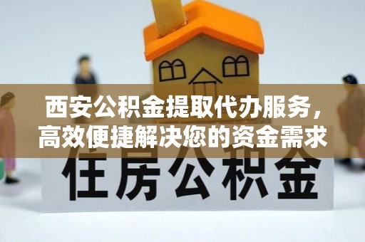 台南西安公积金提取代办服务，高效便捷解决您的资金需求