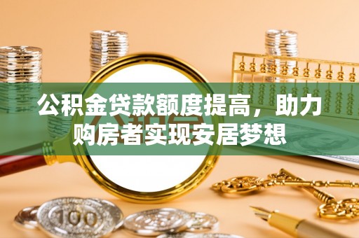台南公积金贷款额度提高，助力购房者实现安居梦想