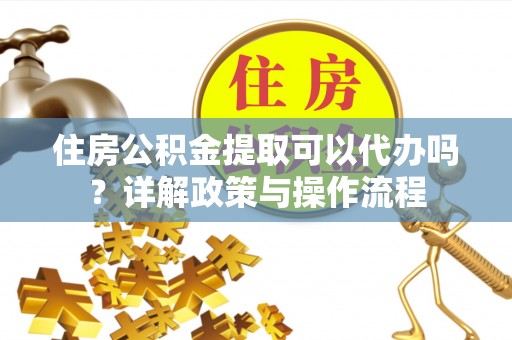台南住房公积金提取可以代办吗？详解政策与操作流程