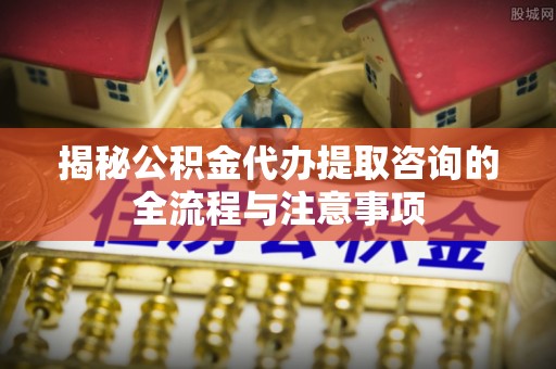 台南揭秘公积金代办提取咨询的全流程与注意事项
