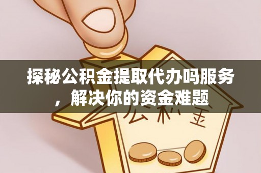 台南探秘公积金提取代办吗服务，解决你的资金难题