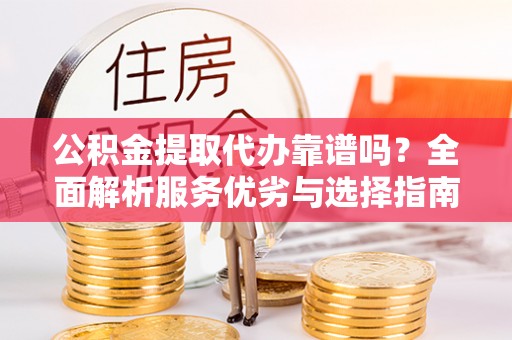 台南公积金提取代办靠谱吗？全面解析服务优劣与选择指南