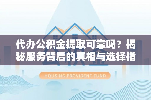 台南代办公积金提取可靠吗？揭秘服务背后的真相与选择指南