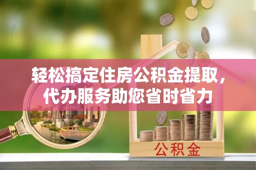 台南轻松搞定住房公积金提取，代办服务助您省时省力