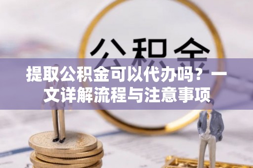 台南提取公积金可以代办吗？一文详解流程与注意事项