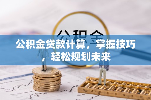 台南公积金贷款计算，掌握技巧，轻松规划未来