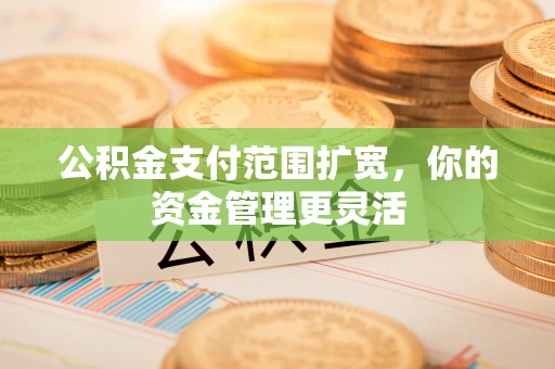 台南公积金支付范围扩宽，你的资金管理更灵活