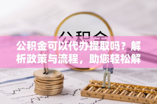 台南公积金可以代办提取吗？解析政策与流程，助您轻松解决疑问