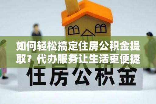 台南如何轻松搞定住房公积金提取？代办服务让生活更便捷