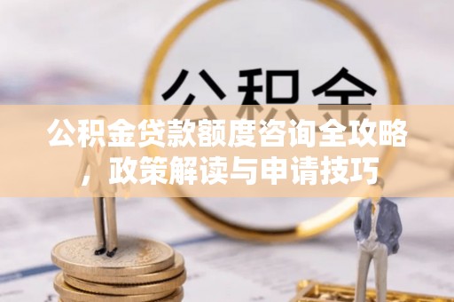 台南公积金贷款额度咨询全攻略，政策解读与申请技巧
